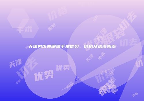 天津内切去眼袋手术优势、价格及选医指南