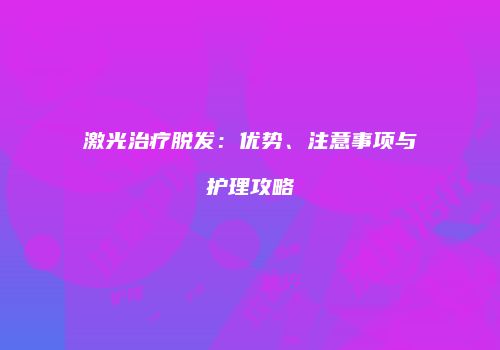 激光治疗脱发：优势、注意事项与护理攻略