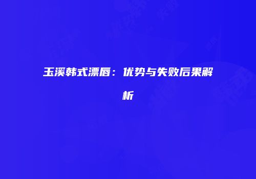 玉溪韩式漂唇：优势与失败后果解析