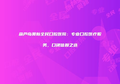 葫芦岛奥新全民口腔医院：专业口腔医疗服务，口碑信赖之选