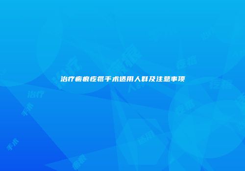 治疗瘢痕疙瘩手术适用人群及注意事项