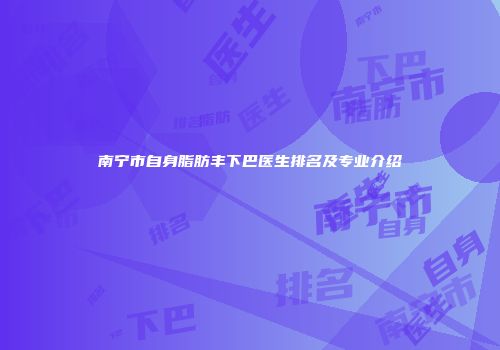 南宁市自身脂肪丰下巴医生排名及专业介绍