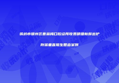 铁岭市银州区曹丽梅口腔诊所收费明细新鲜出炉附拔垂直阻生智齿案例