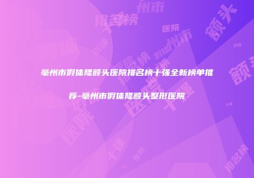 亳州市假体隆额头医院排名榜十强全新榜单推荐-亳州市假体隆额头整形医院