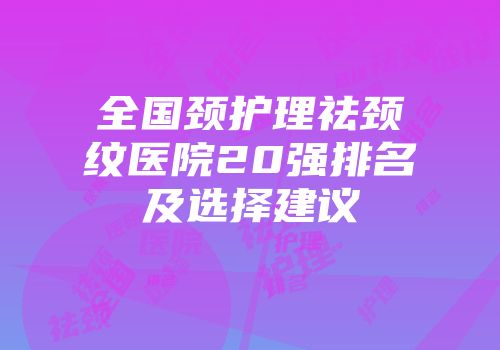 全国颈护理祛颈纹医院20强排名及选择建议
