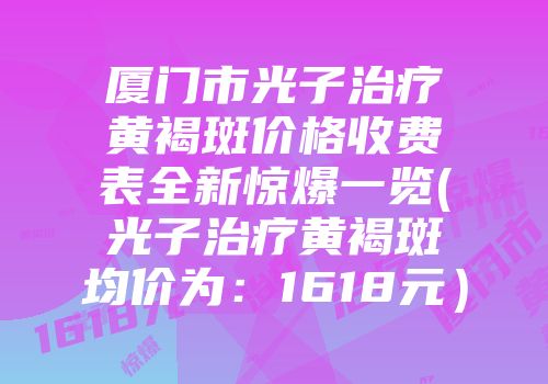 厦门市光子治疗黄褐斑价格收费表全新惊爆一览(光子治疗黄褐斑均价为：1618元）