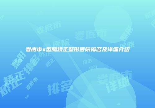 娄底市x型腿矫正整形医院排名及详细介绍