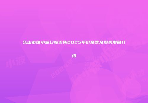 乐山市徐小波口腔诊所2025年价格表及服务项目介绍