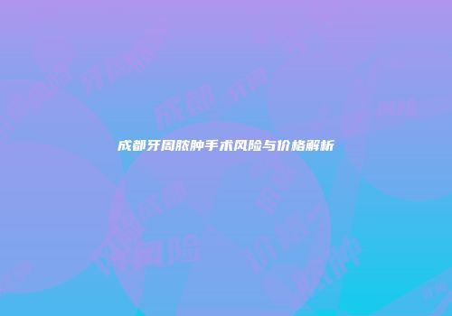 成都牙周脓肿手术风险与价格解析