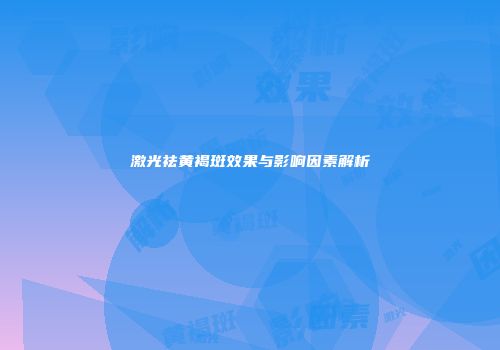 激光祛黄褐斑效果与影响因素解析