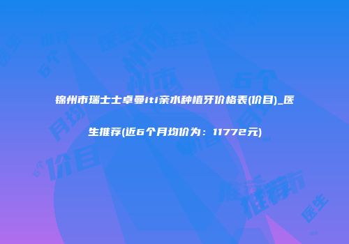 锦州市瑞士士卓曼iti亲水种植牙价格表(价目)_医生推荐(近6个月均价为：11772元)
