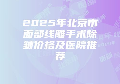 2025年北京市面部线雕手术除皱价格及医院推荐