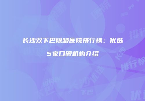 长沙双下巴除皱医院排行榜：优选5家口碑机构介绍