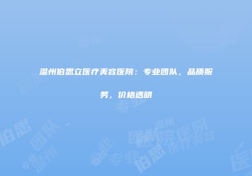 温州伯思立医疗美容医院：专业团队，品质服务，价格透明