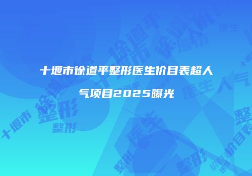 十堰市徐道平整形医生价目表超人气项目2025曝光