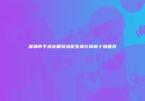 深圳市手术去眼袋法医生排行榜前十强推荐