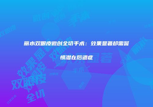 丽水双眼皮微创全切手术：效果显著却需警惕潜在后遗症