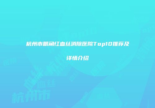 杭州市眼角红血丝消除医院Top10推荐及详情介绍