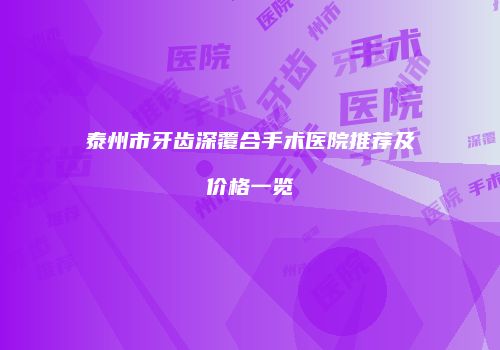 泰州市牙齿深覆合手术医院推荐及价格一览