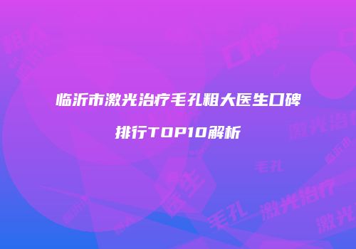 临沂市激光治疗毛孔粗大医生口碑排行TOP10解析
