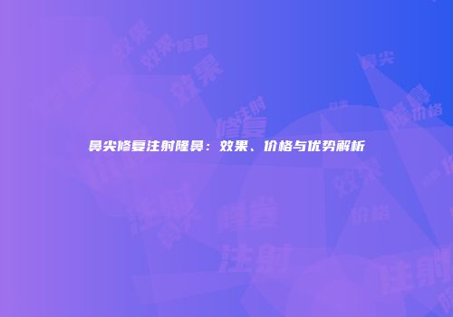 鼻尖修复注射隆鼻：效果、价格与优势解析