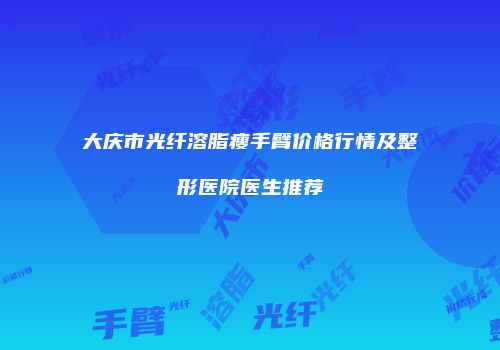 大庆市光纤溶脂瘦手臂价格行情及整形医院医生推荐