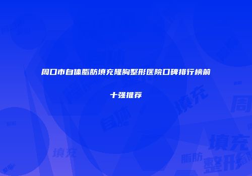 周口市自体脂肪填充隆胸整形医院口碑排行榜前十强推荐