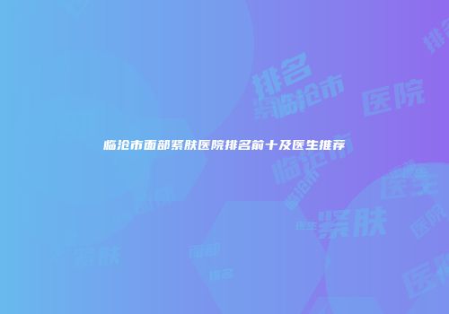 临沧市面部紧肤医院排名前十及医生推荐