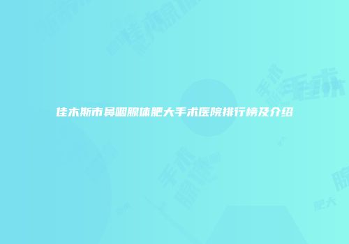 佳木斯市鼻咽腺体肥大手术医院排行榜及介绍