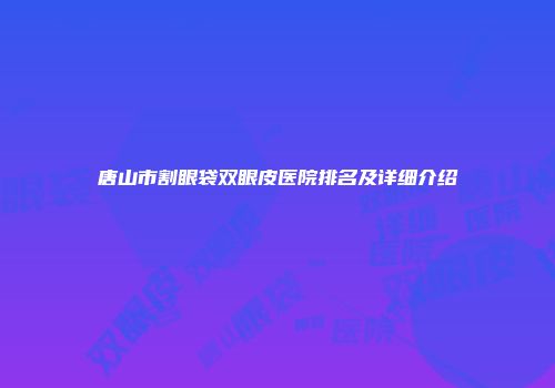 唐山市割眼袋双眼皮医院排名及详细介绍
