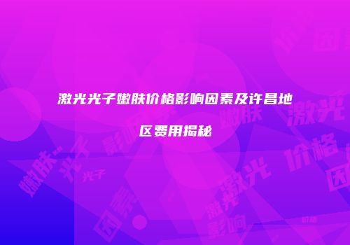 激光光子嫩肤价格影响因素及许昌地区费用揭秘
