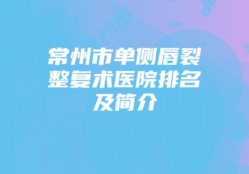 常州市单侧唇裂整复术医院排名及简介