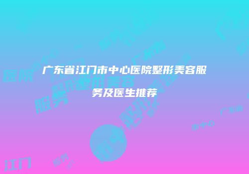 广东省江门市中心医院整形美容服务及医生推荐