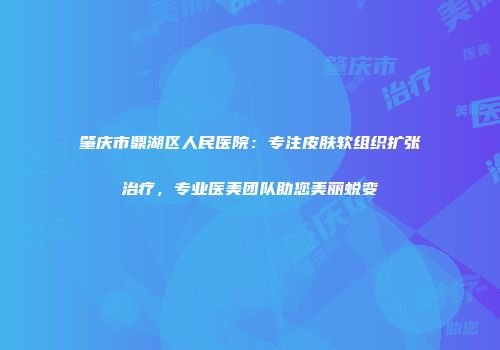肇庆市鼎湖区人民医院：专注皮肤软组织扩张治疗，专业医美团队助您美丽蜕变