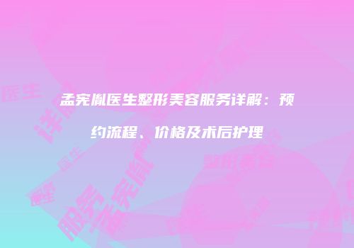 孟宪胤医生整形美容服务详解：预约流程、价格及术后护理