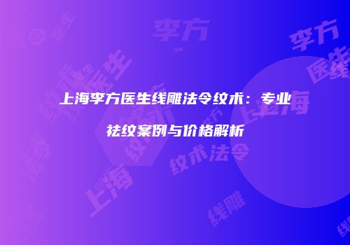 上海李方医生线雕法令纹术：专业祛纹案例与价格解析