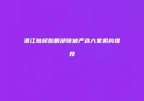 湛江玻尿酸眼部除皱严选六家机构推荐