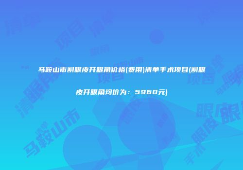 马鞍山市割眼皮开眼角价格(费用)清单手术项目(割眼皮开眼角均价为：5960元)