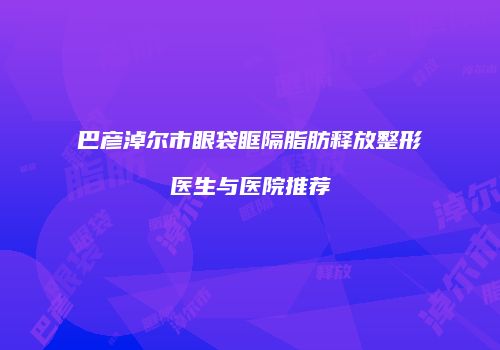 巴彦淖尔市眼袋眶隔脂肪释放整形医生与医院推荐