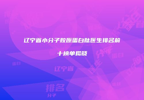 辽宁省小分子胶原蛋白肽医生排名前十榜单揭晓