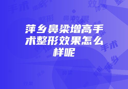 萍乡鼻梁增高手术整形效果怎么样呢