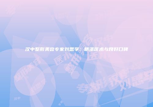汉中整形美容专家刘思学：精湛医术与良好口碑