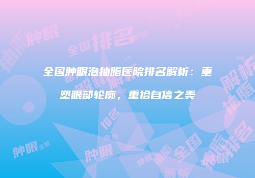 全国肿眼泡抽脂医院排名解析：重塑眼部轮廓，重拾自信之美
