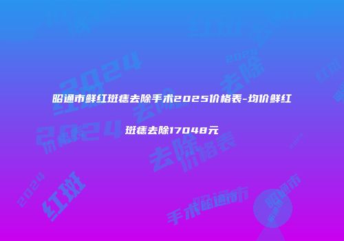 昭通市鲜红斑痣去除手术2025价格表-均价鲜红斑痣去除17048元