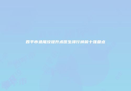 四平市鱼尾纹提升术医生排行榜前十强盘点