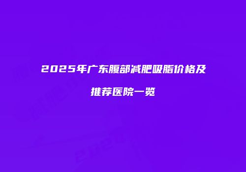 2025年广东腹部减肥吸脂价格及推荐医院一览