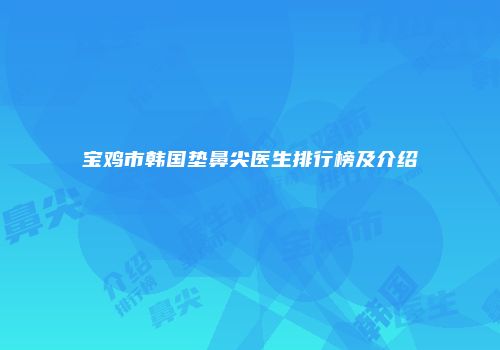 宝鸡市韩国垫鼻尖医生排行榜及介绍