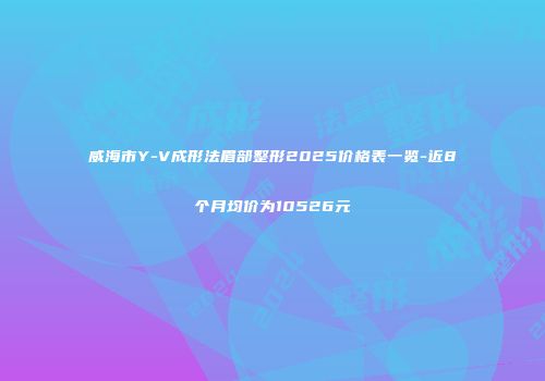 威海市Y-V成形法眉部整形2025价格表一览-近8个月均价为10526元