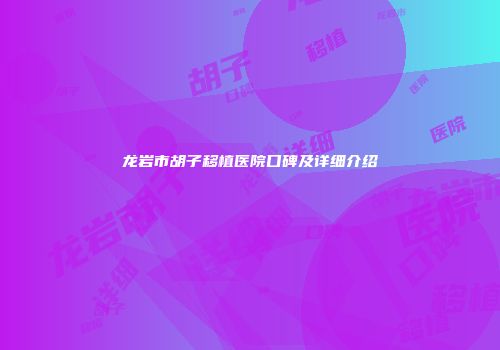 龙岩市胡子移植医院口碑及详细介绍