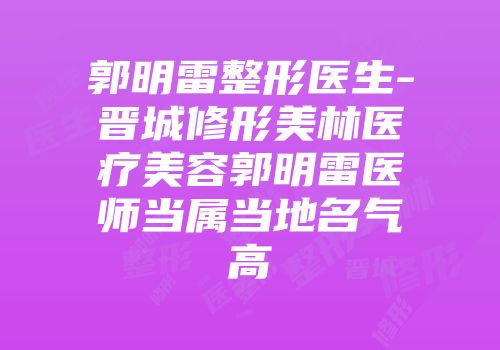 郭明雷整形医生-晋城修形美林医疗美容郭明雷医师当属当地名气高